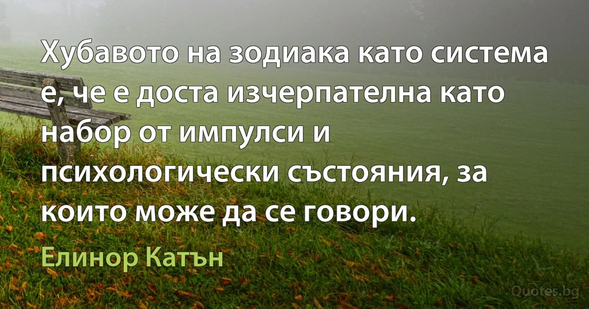 Хубавото на зодиака като система е, че е доста изчерпателна като набор от импулси и психологически състояния, за които може да се говори. (Елинор Катън)