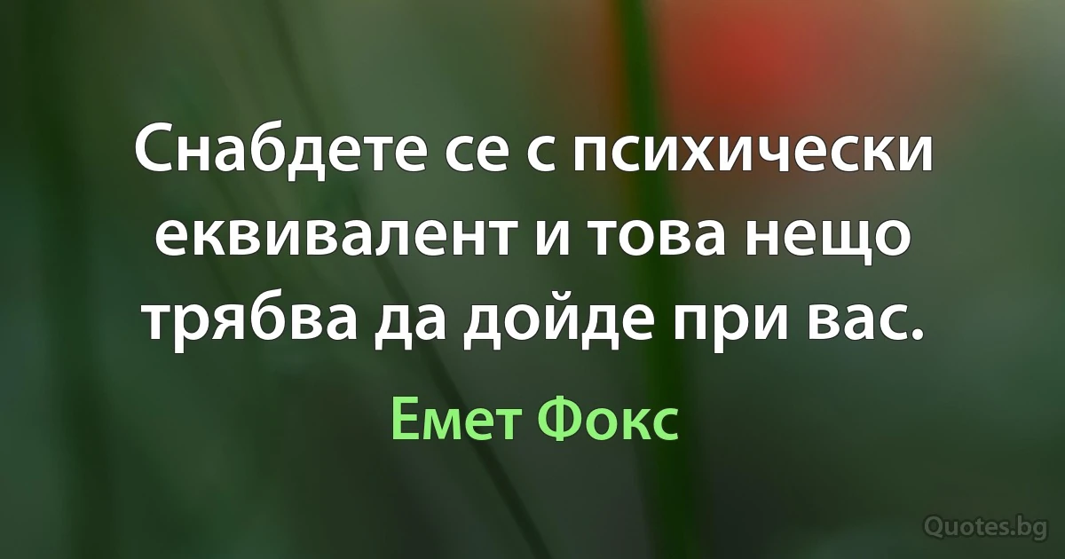 Снабдете се с психически еквивалент и това нещо трябва да дойде при вас. (Емет Фокс)