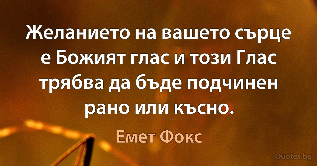 Желанието на вашето сърце е Божият глас и този Глас трябва да бъде подчинен рано или късно. (Емет Фокс)