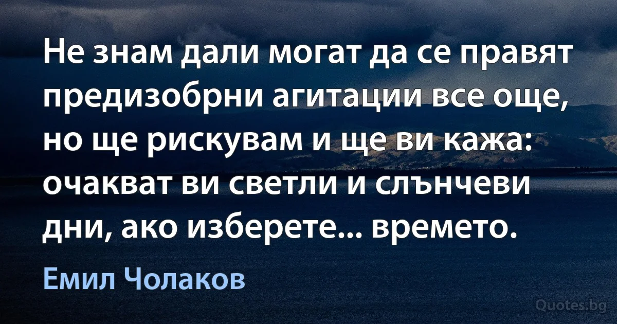 Не знам дали могат да се правят предизобрни агитации все още, но ще рискувам и ще ви кажа: очакват ви светли и слънчеви дни, ако изберете... времето. (Емил Чолаков)