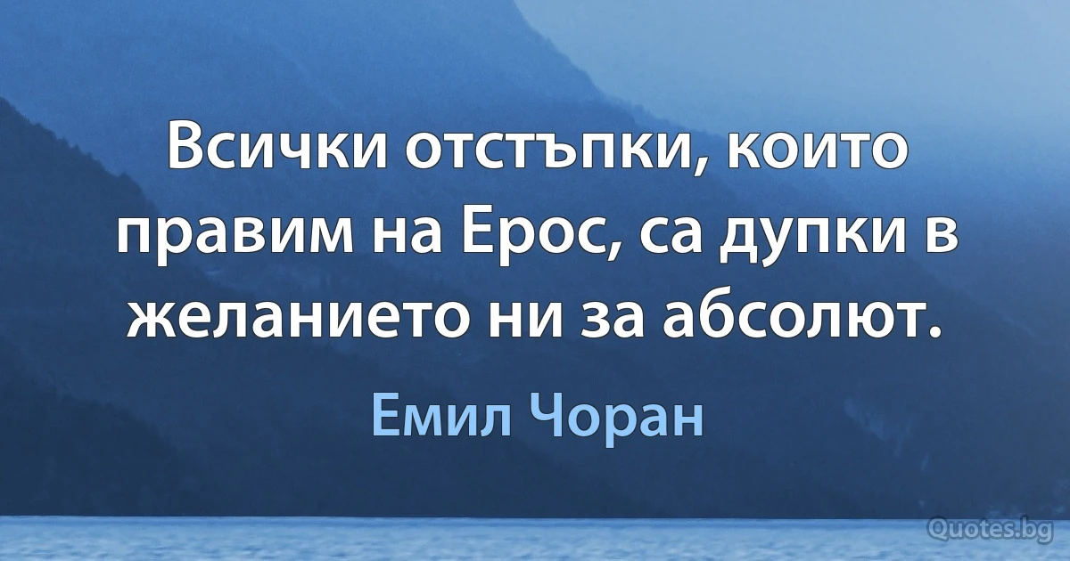 Всички отстъпки, които правим на Ерос, са дупки в желанието ни за абсолют. (Емил Чоран)