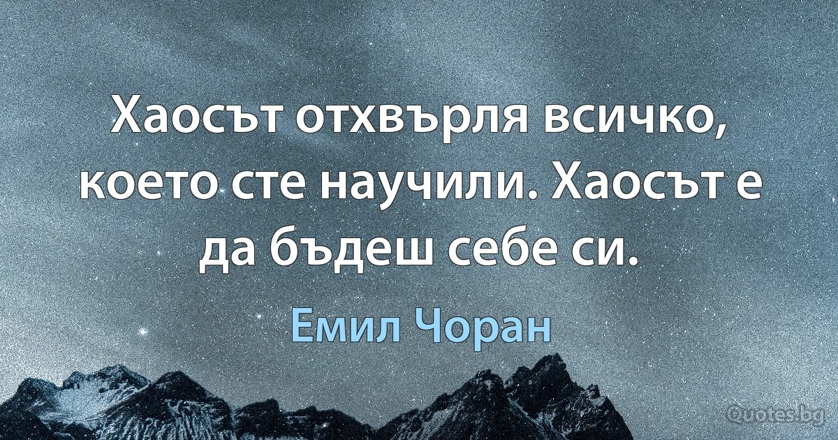 Хаосът отхвърля всичко, което сте научили. Хаосът е да бъдеш себе си. (Емил Чоран)