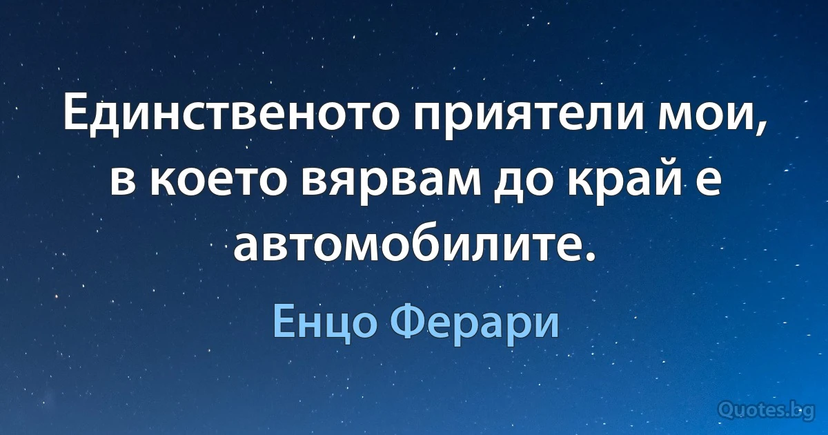 Единственото приятели мои, в което вярвам до край е автомобилите. (Енцо Ферари)