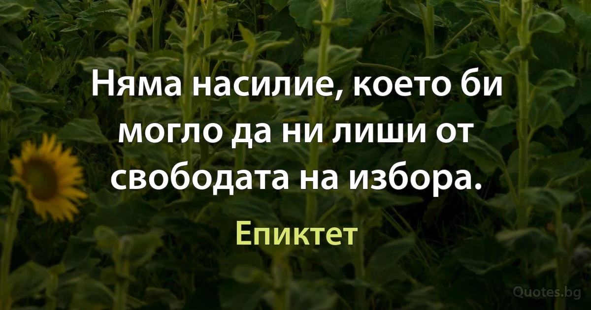 Няма насилие, което би могло да ни лиши от свободата на избора. (Епиктет)