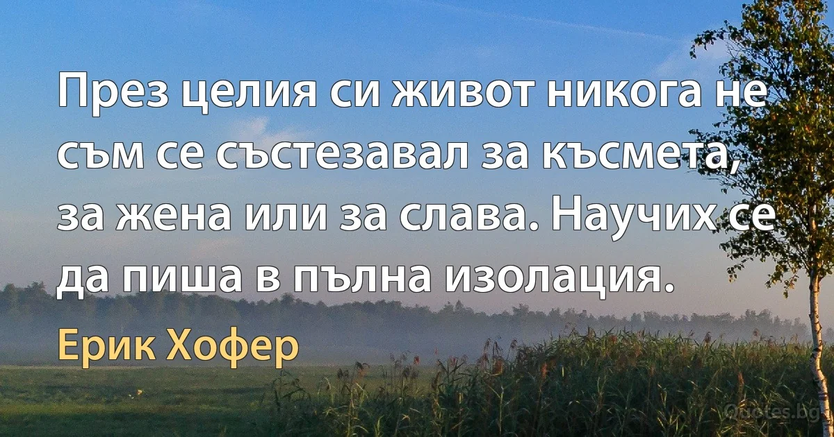 През целия си живот никога не съм се състезавал за късмета, за жена или за слава. Научих се да пиша в пълна изолация. (Ерик Хофер)