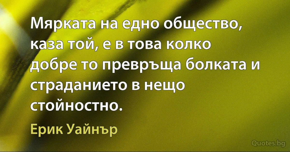 Мярката на едно общество, каза той, е в това колко добре то превръща болката и страданието в нещо стойностно. (Ерик Уайнър)