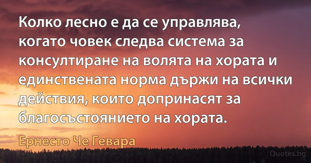 Колко лесно е да се управлява, когато човек следва система за консултиране на волята на хората и единствената норма държи на всички действия, които допринасят за благосъстоянието на хората. (Ернесто Че Гевара)