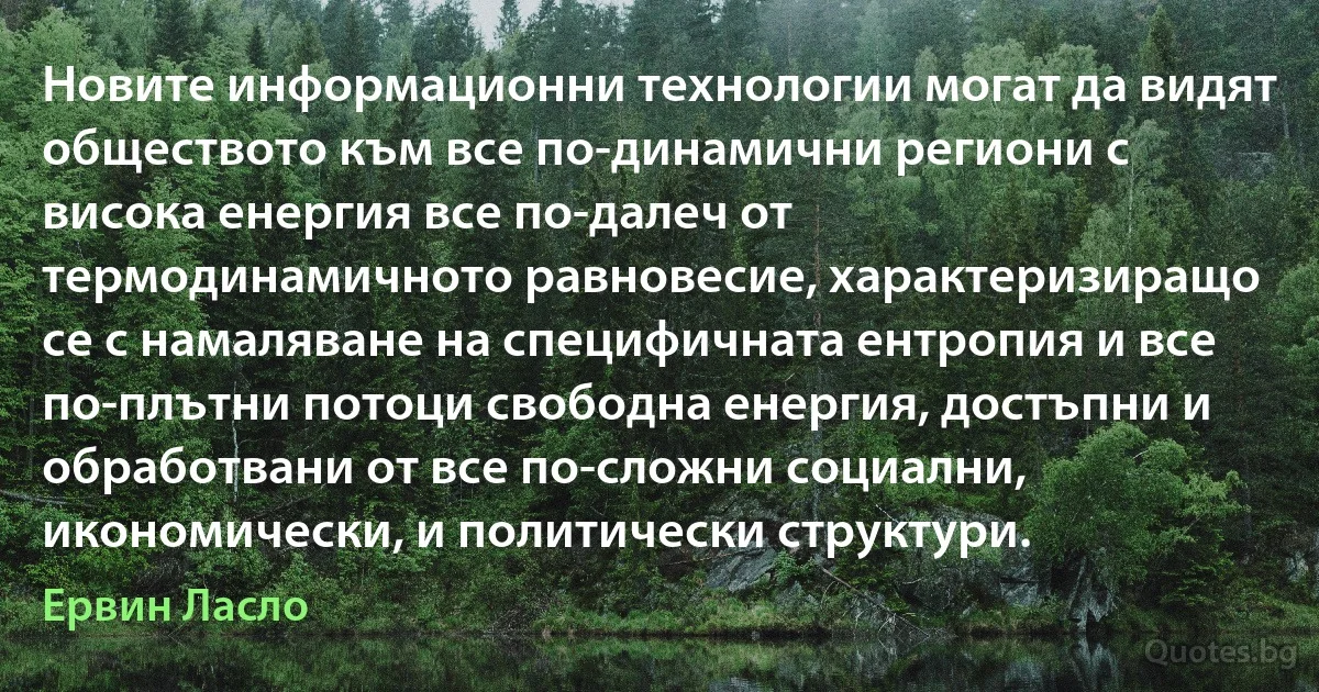 Новите информационни технологии могат да видят обществото към все по-динамични региони с висока енергия все по-далеч от термодинамичното равновесие, характеризиращо се с намаляване на специфичната ентропия и все по-плътни потоци свободна енергия, достъпни и обработвани от все по-сложни социални, икономически, и политически структури. (Ервин Ласло)