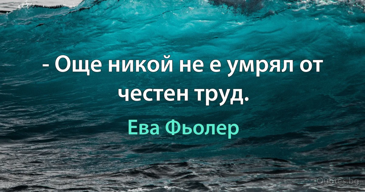 - Още никой не е умрял от честен труд. (Ева Фьолер)