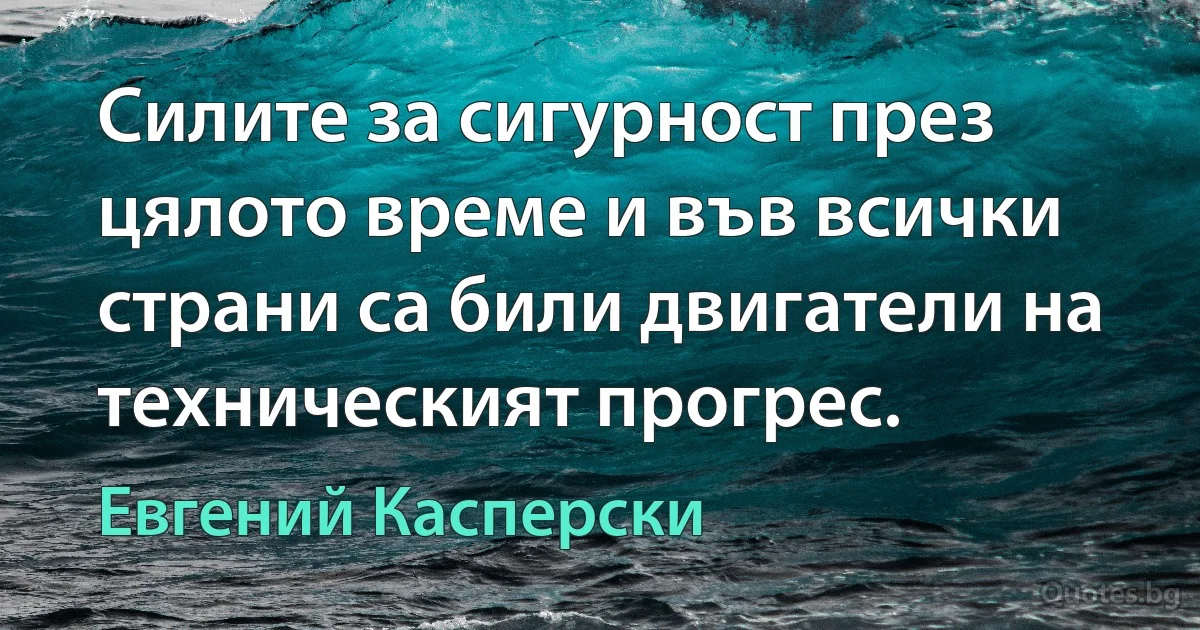 Силите за сигурност през цялото време и във всички страни са били двигатели на техническият прогрес. (Евгений Касперски)