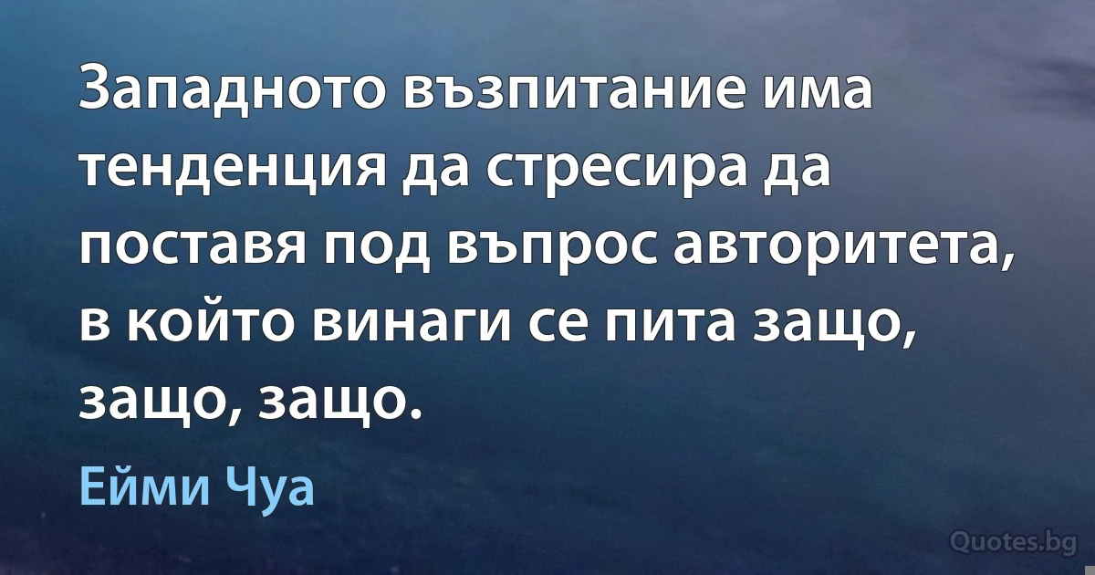 Западното възпитание има тенденция да стресира да поставя под въпрос авторитета, в който винаги се пита защо, защо, защо. (Ейми Чуа)