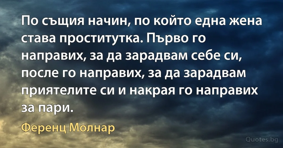 По същия начин, по който една жена става проститутка. Първо го направих, за да зарадвам себе си, после го направих, за да зарадвам приятелите си и накрая го направих за пари. (Ференц Молнар)