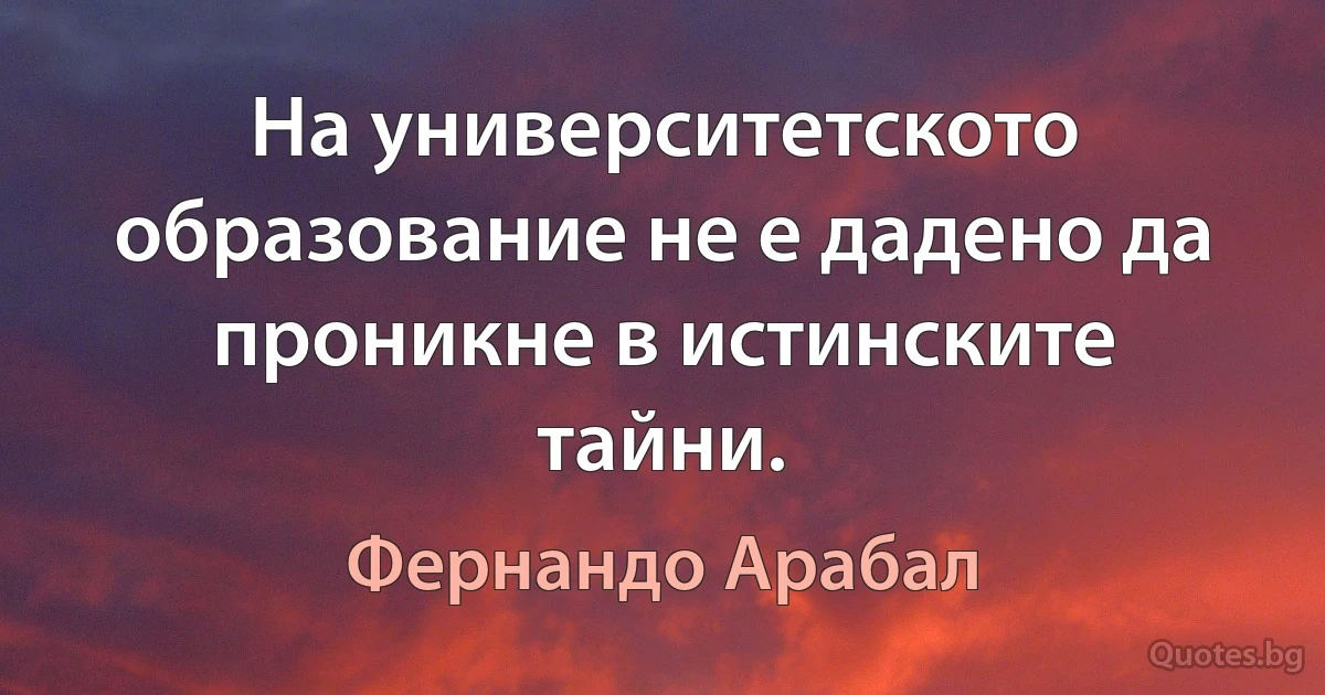 На университетското образование не е дадено да проникне в истинските тайни. (Фернандо Арабал)