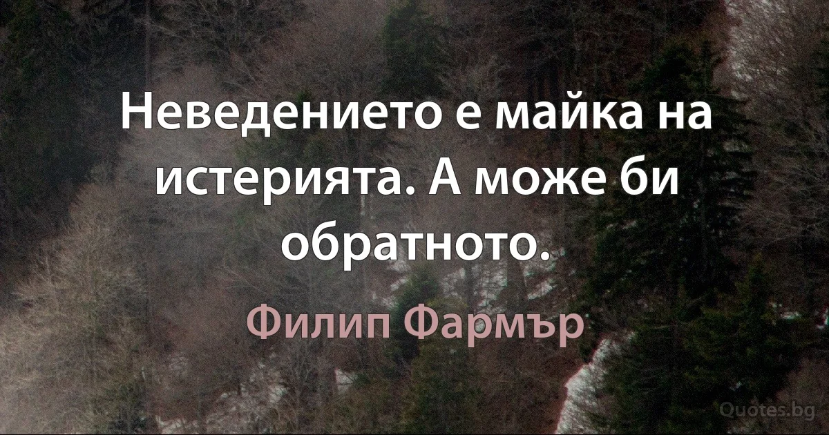 Неведението е майка на истерията. А може би обратното. (Филип Фармър)