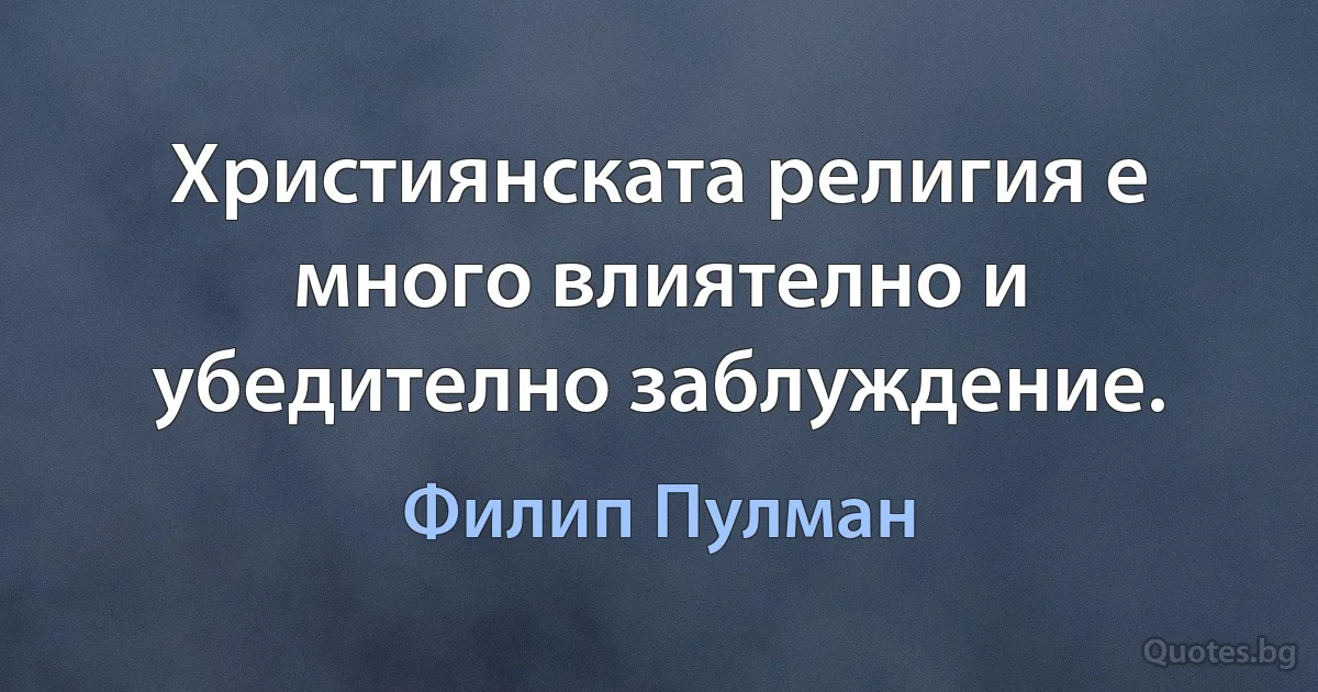 Християнската религия е много влиятелно и убедително заблуждение. (Филип Пулман)