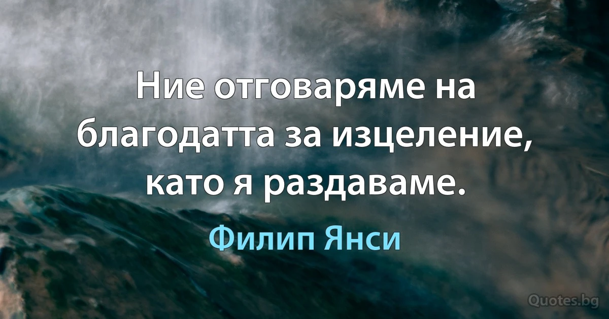 Ние отговаряме на благодатта за изцеление, като я раздаваме. (Филип Янси)