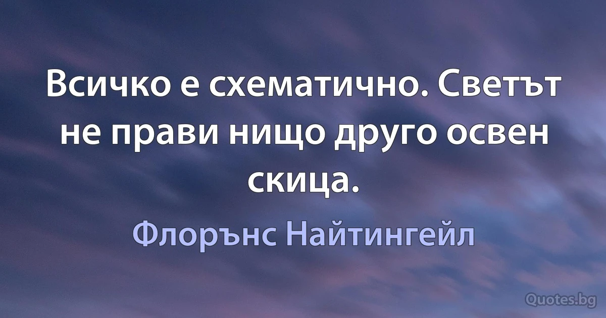 Всичко е схематично. Светът не прави нищо друго освен скица. (Флорънс Найтингейл)