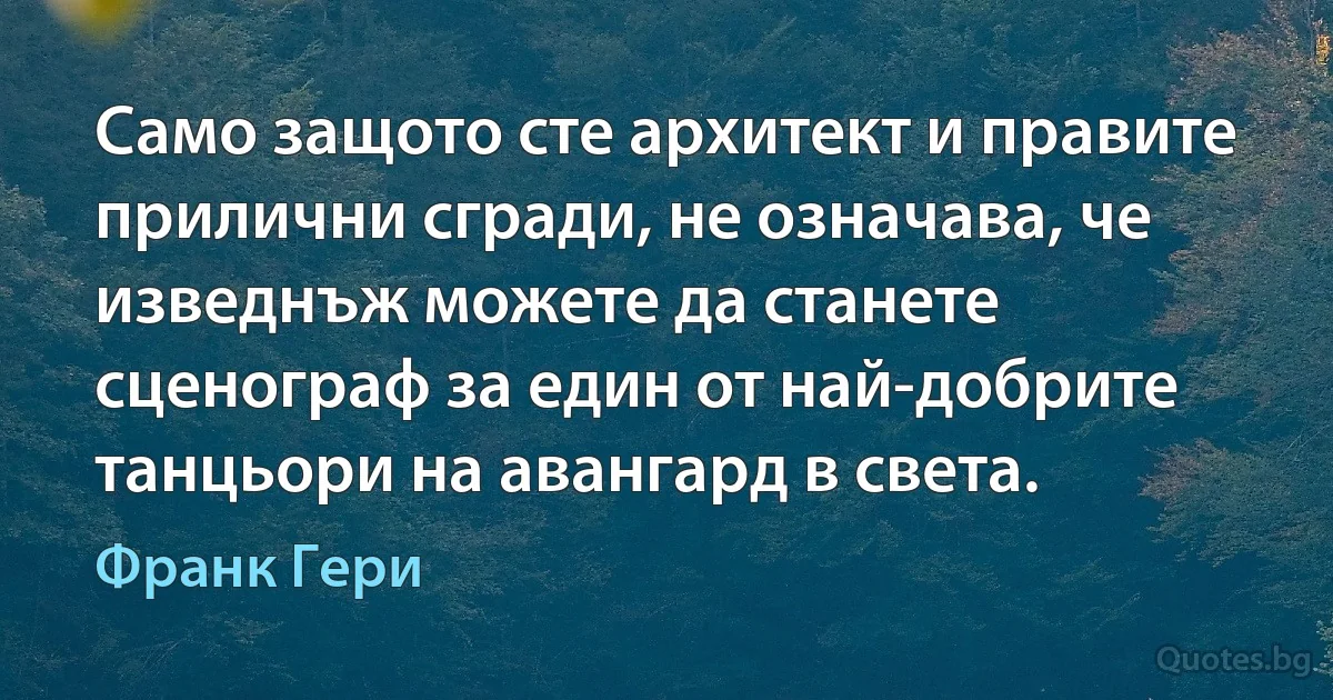 Само защото сте архитект и правите прилични сгради, не означава, че изведнъж можете да станете сценограф за един от най-добрите танцьори на авангард в света. (Франк Гери)