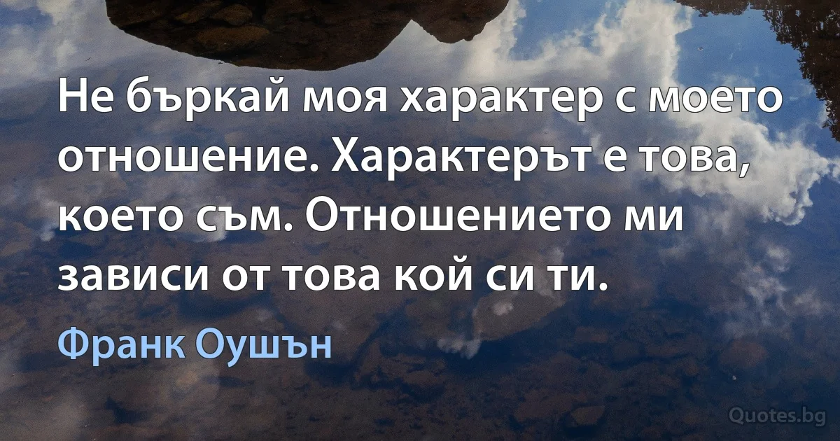 Не бъркай моя характер с моето отношение. Характерът е това, което съм. Отношението ми зависи от това кой си ти. (Франк Оушън)