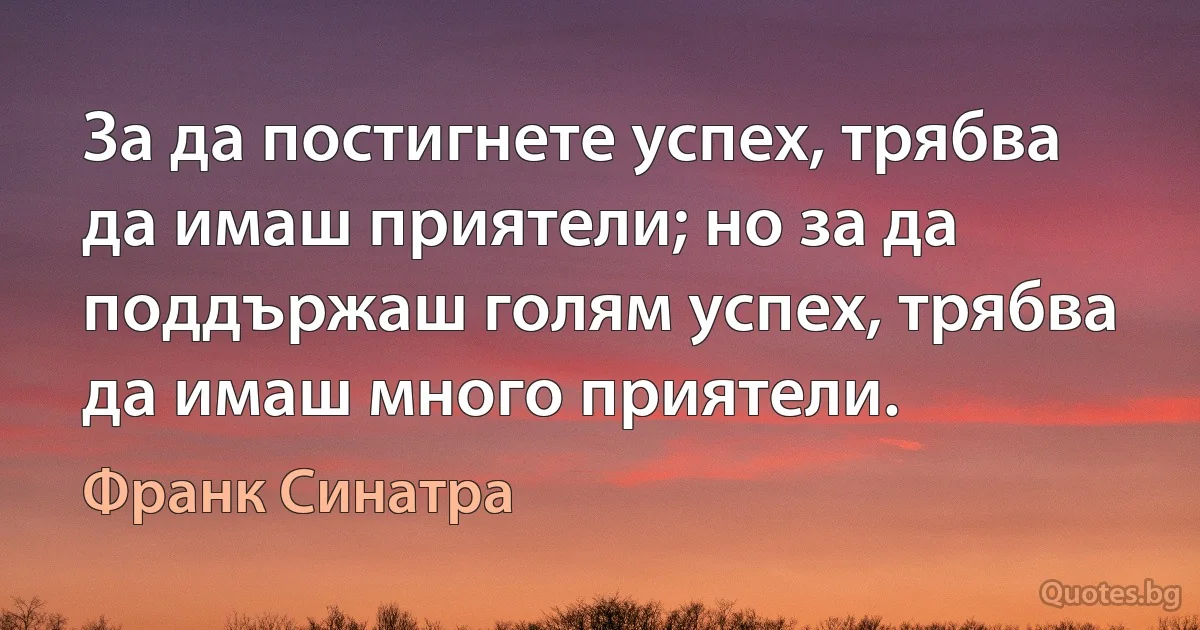 За да постигнете успех, трябва да имаш приятели; но за да поддържаш голям успех, трябва да имаш много приятели. (Франк Синатра)