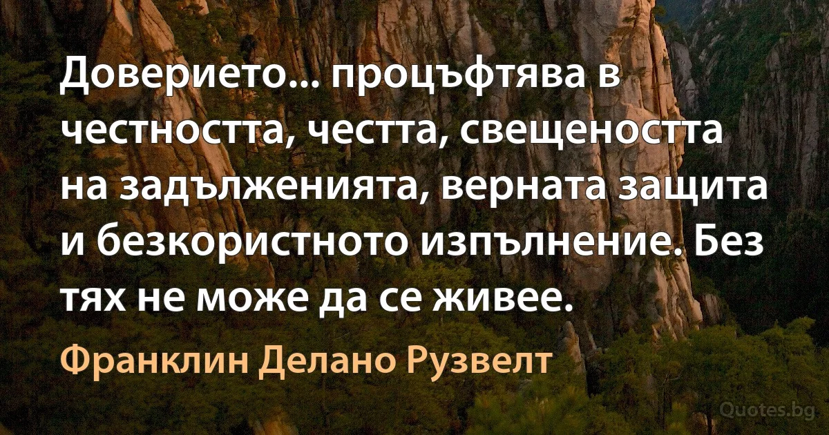 Доверието... процъфтява в честността, честта, свещеността на задълженията, верната защита и безкористното изпълнение. Без тях не може да се живее. (Франклин Делано Рузвелт)