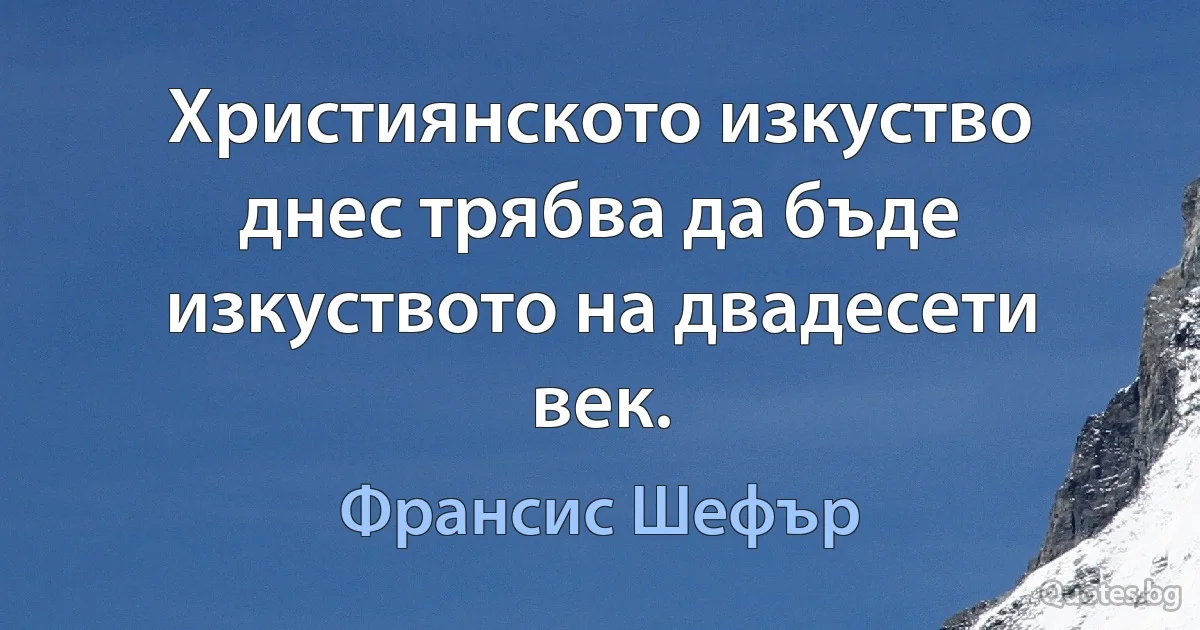 Християнското изкуство днес трябва да бъде изкуството на двадесети век. (Франсис Шефър)