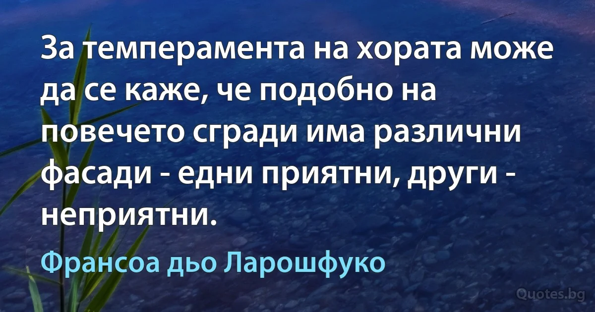 За темперамента на хората може да се каже, че подобно на повечето сгради има различни фасади - едни приятни, други - неприятни. (Франсоа дьо Ларошфуко)