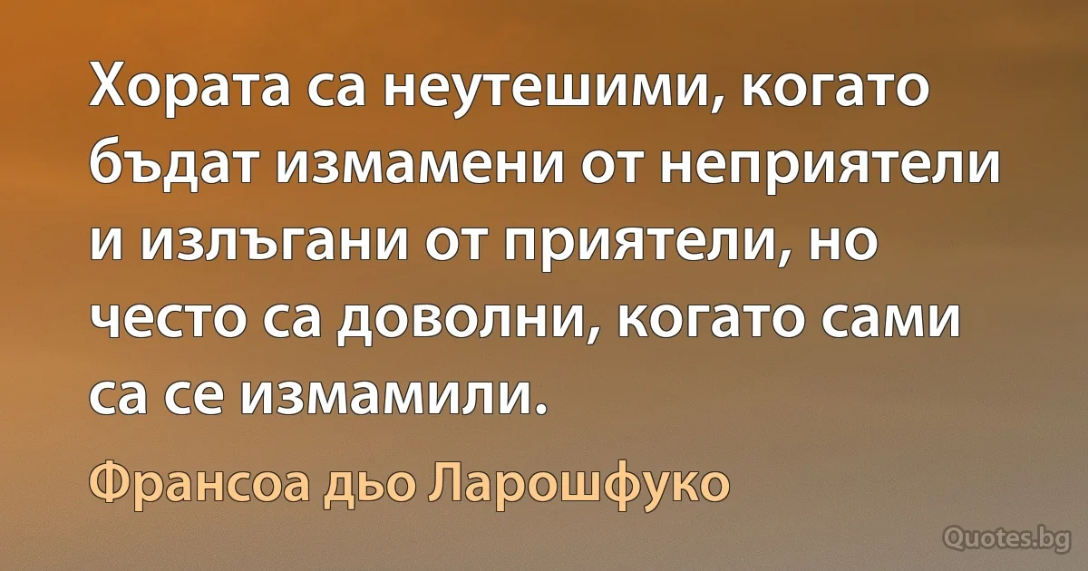 Хората са неутешими, когато бъдат измамени от неприятели и излъгани от приятели, но често са доволни, когато сами са се измамили. (Франсоа дьо Ларошфуко)