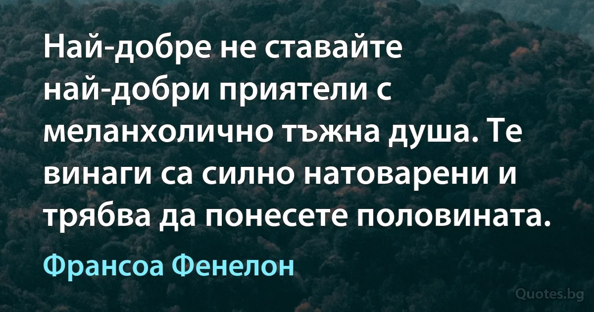 Най-добре не ставайте най-добри приятели с меланхолично тъжна душа. Те винаги са силно натоварени и трябва да понесете половината. (Франсоа Фенелон)