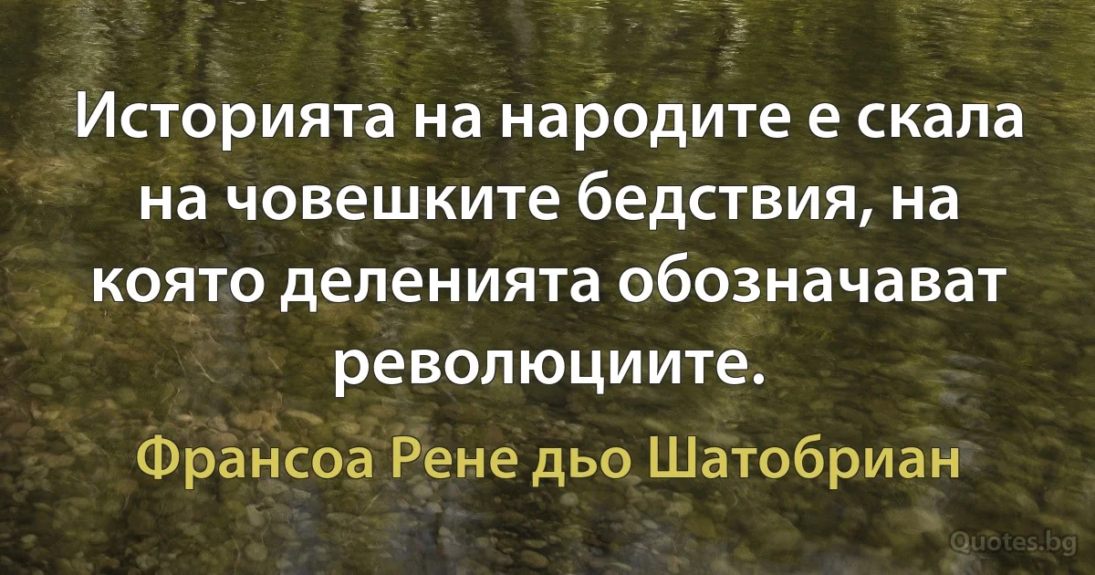 Историята на народите е скала на човешките бедствия, на която деленията обозначават революциите. (Франсоа Рене дьо Шатобриан)