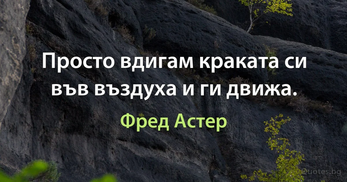 Просто вдигам краката си във въздуха и ги движа. (Фред Астер)