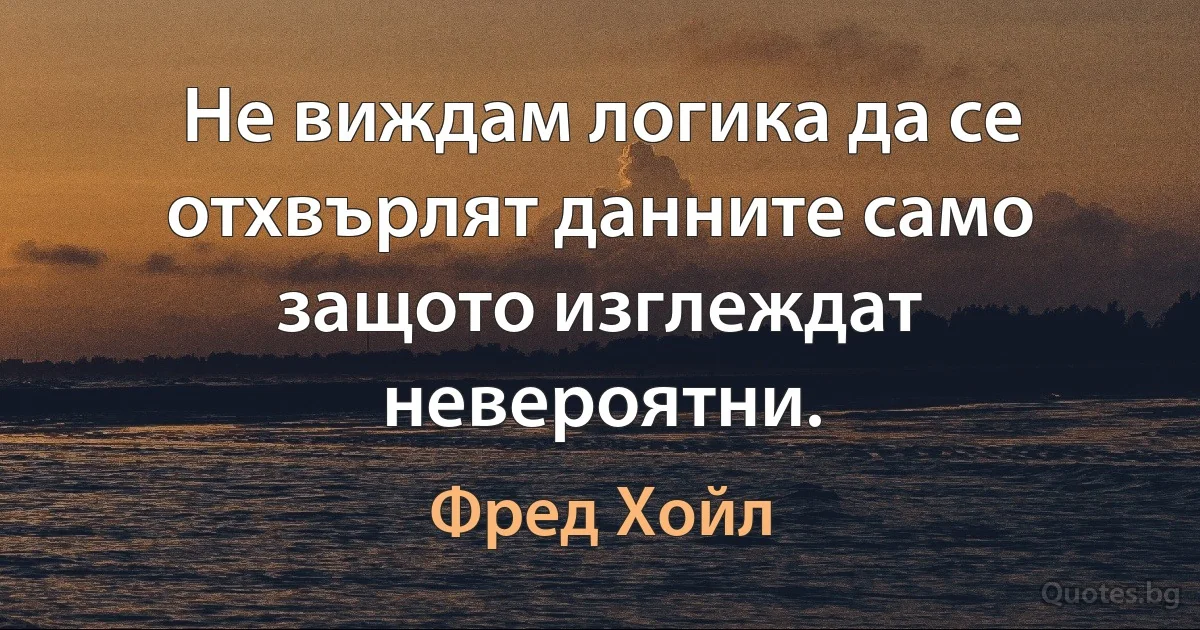 Не виждам логика да се отхвърлят данните само защото изглеждат невероятни. (Фред Хойл)