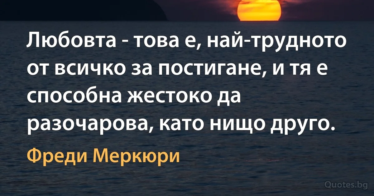 Любовта - това е, най-трудното от всичко за постигане, и тя е способна жестоко да разочарова, като нищо друго. (Фреди Меркюри)