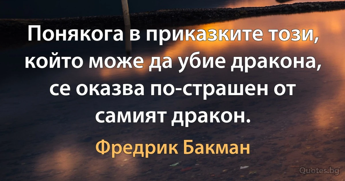 Понякога в приказките този, който може да убие дракона, се оказва по-страшен от самият дракон. (Фредрик Бакман)