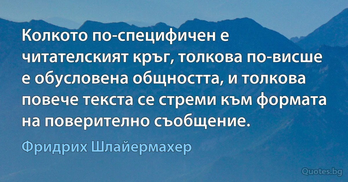 Колкото по-специфичен е читателският кръг, толкова по-висше е обусловена общността, и толкова повече текста се стреми към формата на поверително съобщение. (Фридрих Шлайермахер)