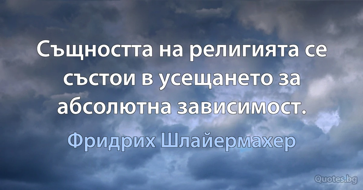 Същността на религията се състои в усещането за абсолютна зависимост. (Фридрих Шлайермахер)