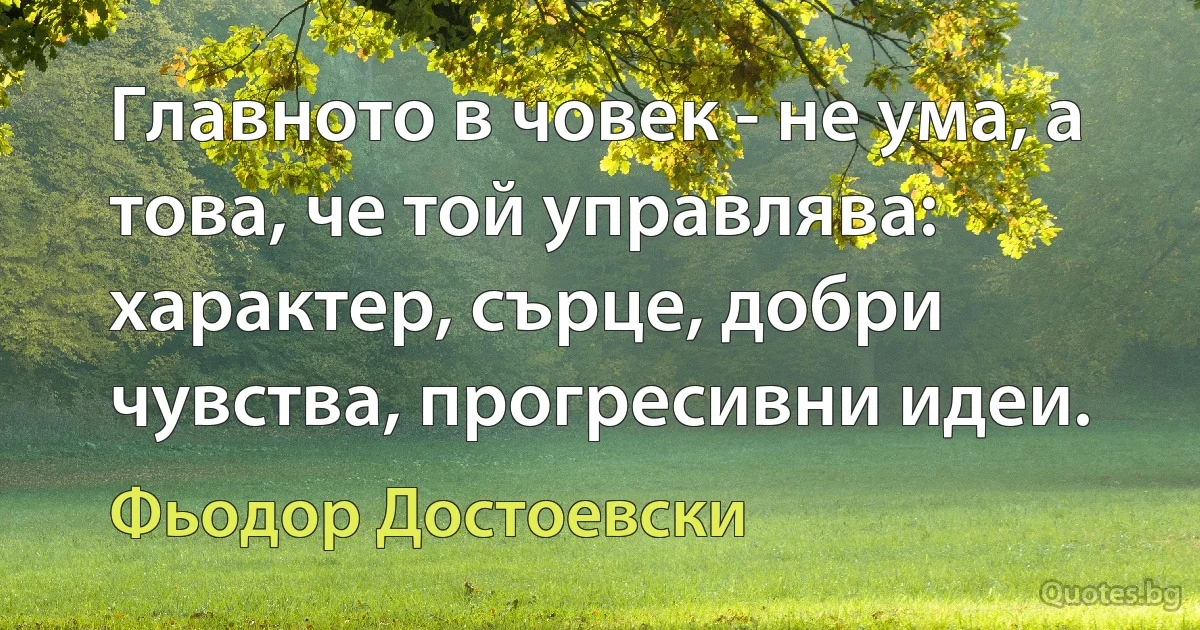 Главното в човек - не ума, а това, че той управлява: характер, сърце, добри чувства, прогресивни идеи. (Фьодор Достоевски)