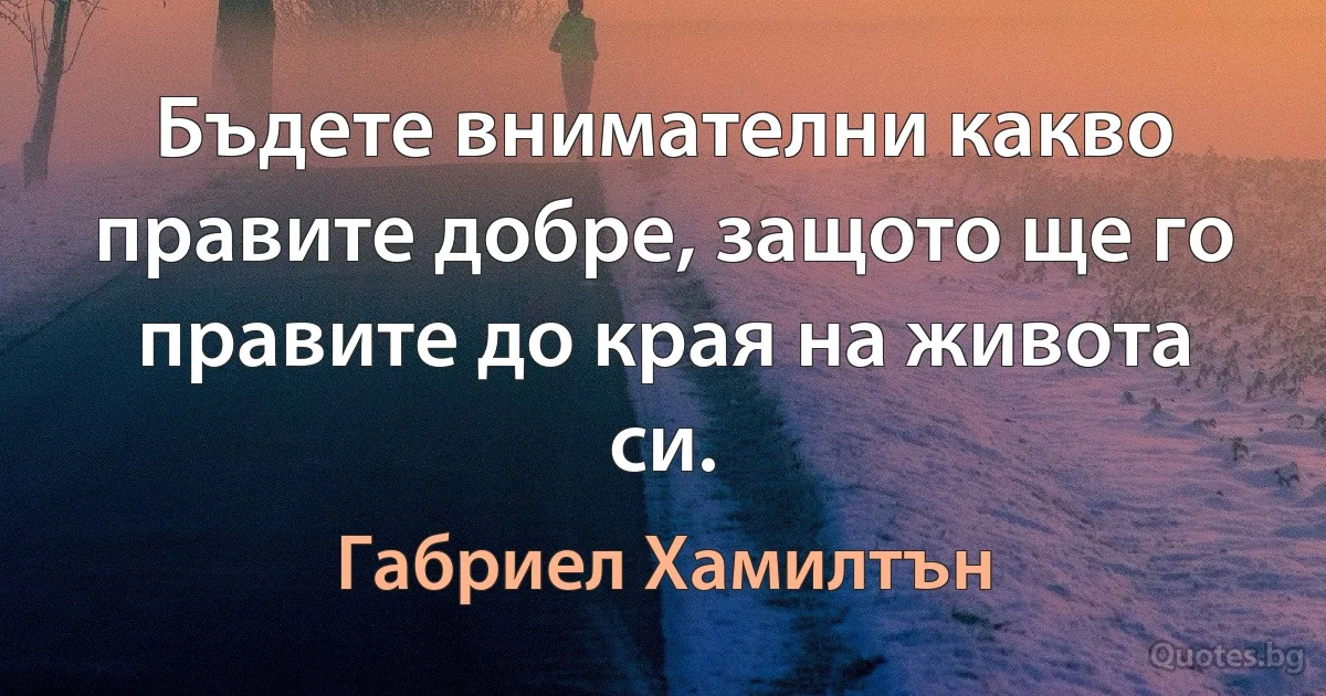 Бъдете внимателни какво правите добре, защото ще го правите до края на живота си. (Габриел Хамилтън)