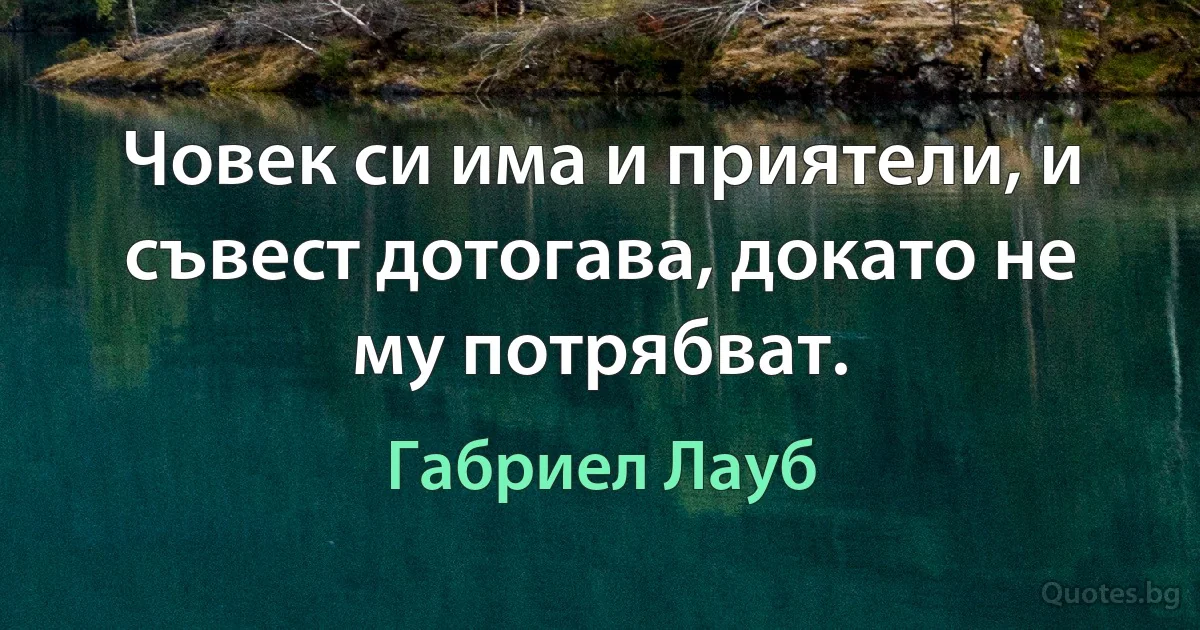 Човек си има и приятели, и съвест дотогава, докато не му потрябват. (Габриел Лауб)