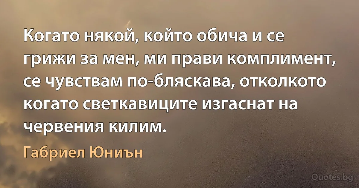 Когато някой, който обича и се грижи за мен, ми прави комплимент, се чувствам по-бляскава, отколкото когато светкавиците изгаснат на червения килим. (Габриел Юниън)