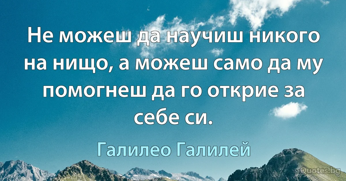 Не можеш да научиш никого на нищо, а можеш само да му помогнеш да го открие за себе си. (Галилео Галилей)