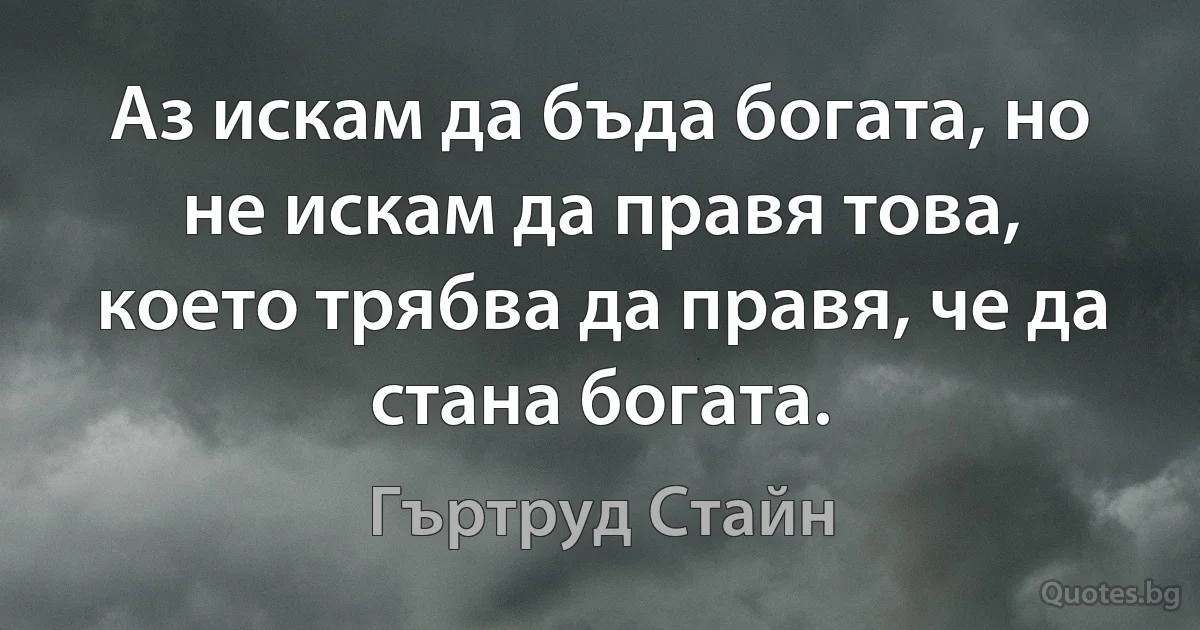 Аз искам да бъда богата, но не искам да правя това, което трябва да правя, че да стана богата. (Гъртруд Стайн)