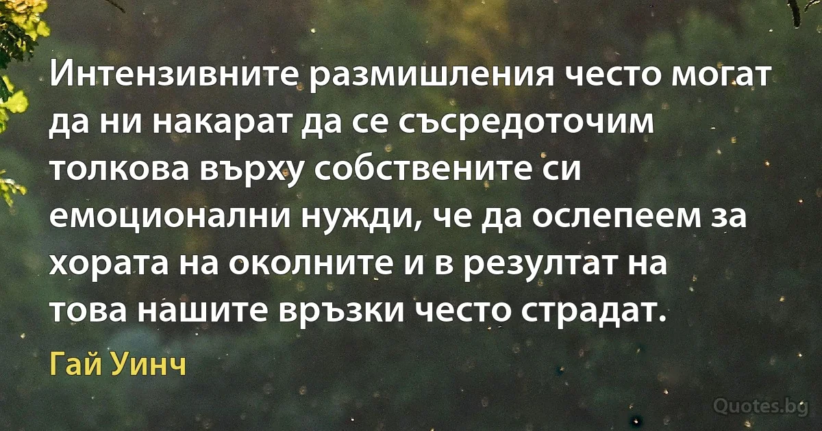 Интензивните размишления често могат да ни накарат да се съсредоточим толкова върху собствените си емоционални нужди, че да ослепеем за хората на околните и в резултат на това нашите връзки често страдат. (Гай Уинч)