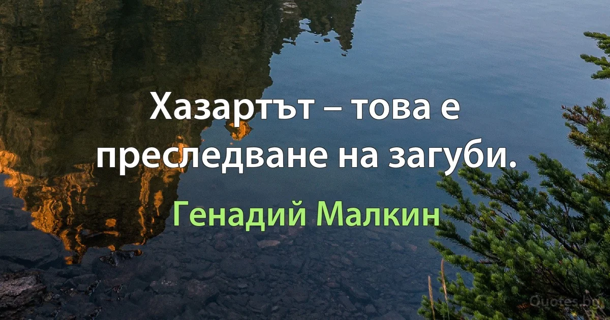 Хазартът – това е преследване на загуби. (Генадий Малкин)