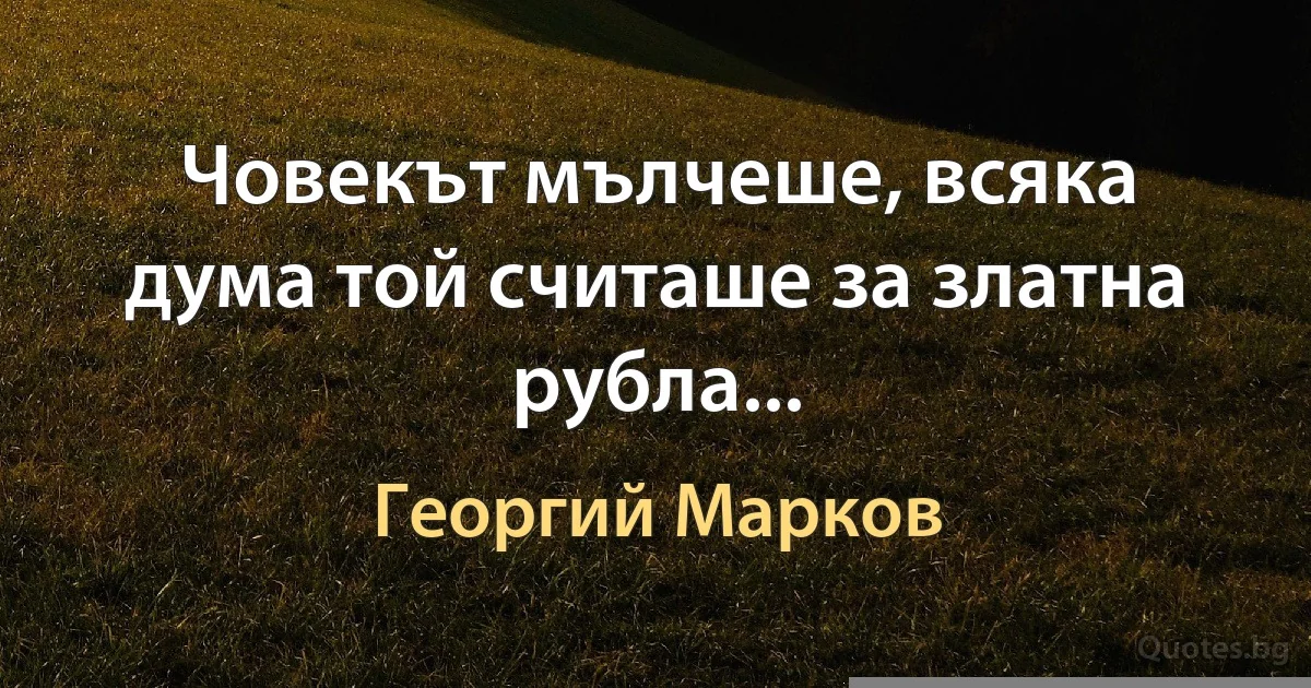 Човекът мълчеше, всяка дума той считаше за златна рубла... (Георгий Марков)