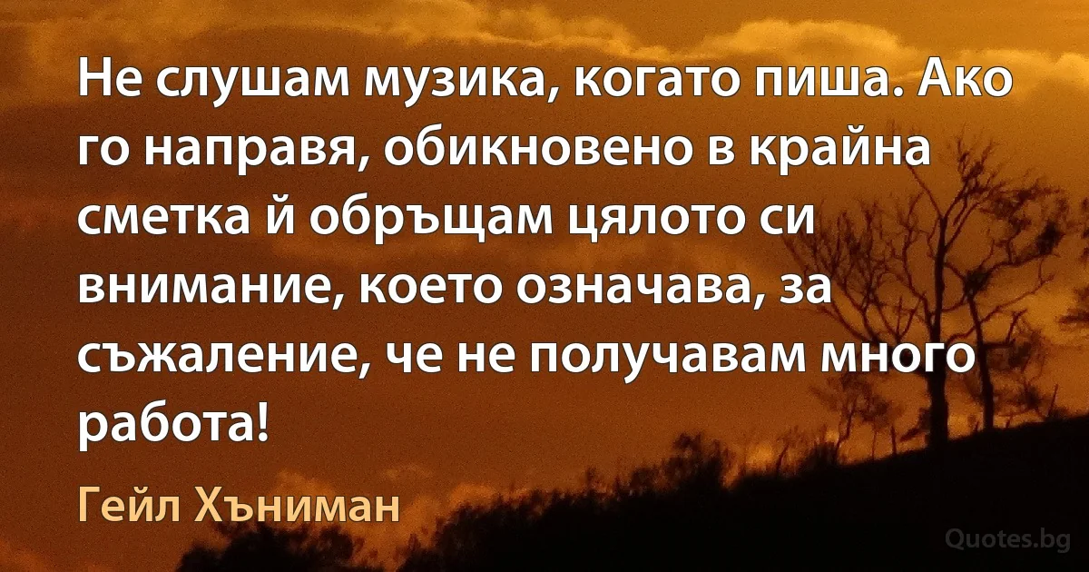 Не слушам музика, когато пиша. Ако го направя, обикновено в крайна сметка й обръщам цялото си внимание, което означава, за съжаление, че не получавам много работа! (Гейл Хъниман)