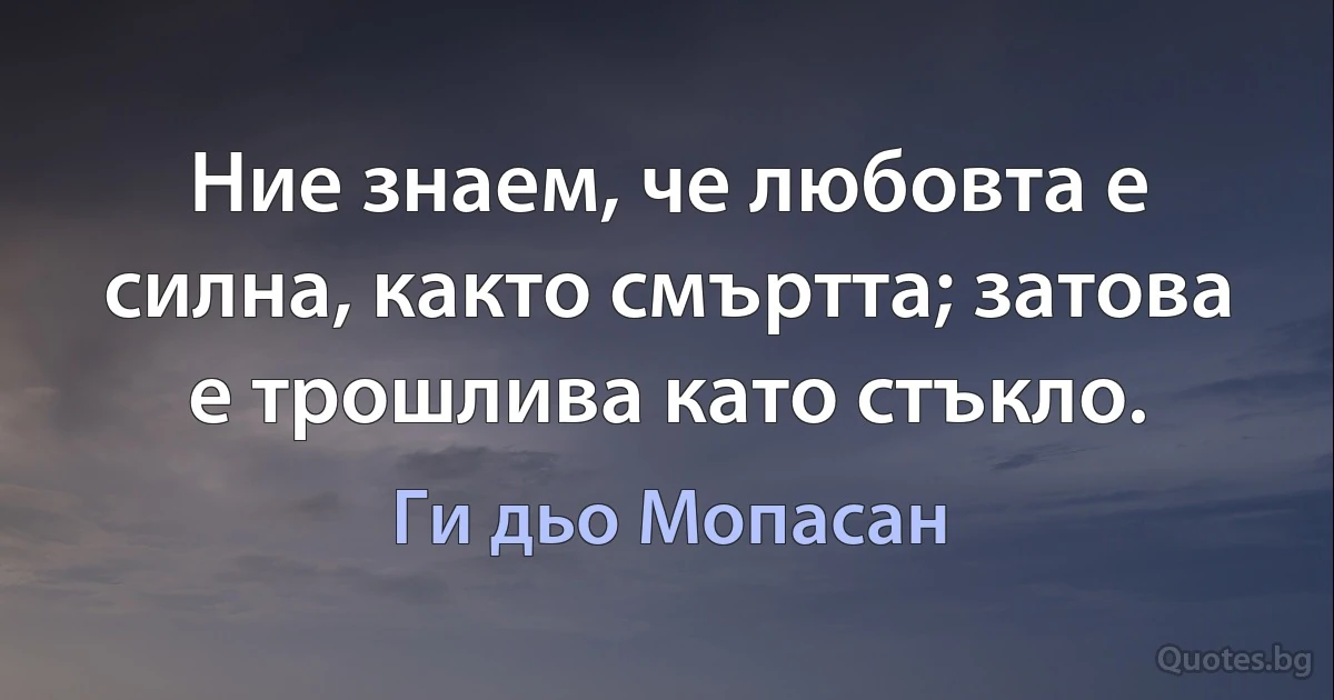 Ние знаем, че любовта е силна, както смъртта; затова е трошлива като стъкло. (Ги дьо Мопасан)