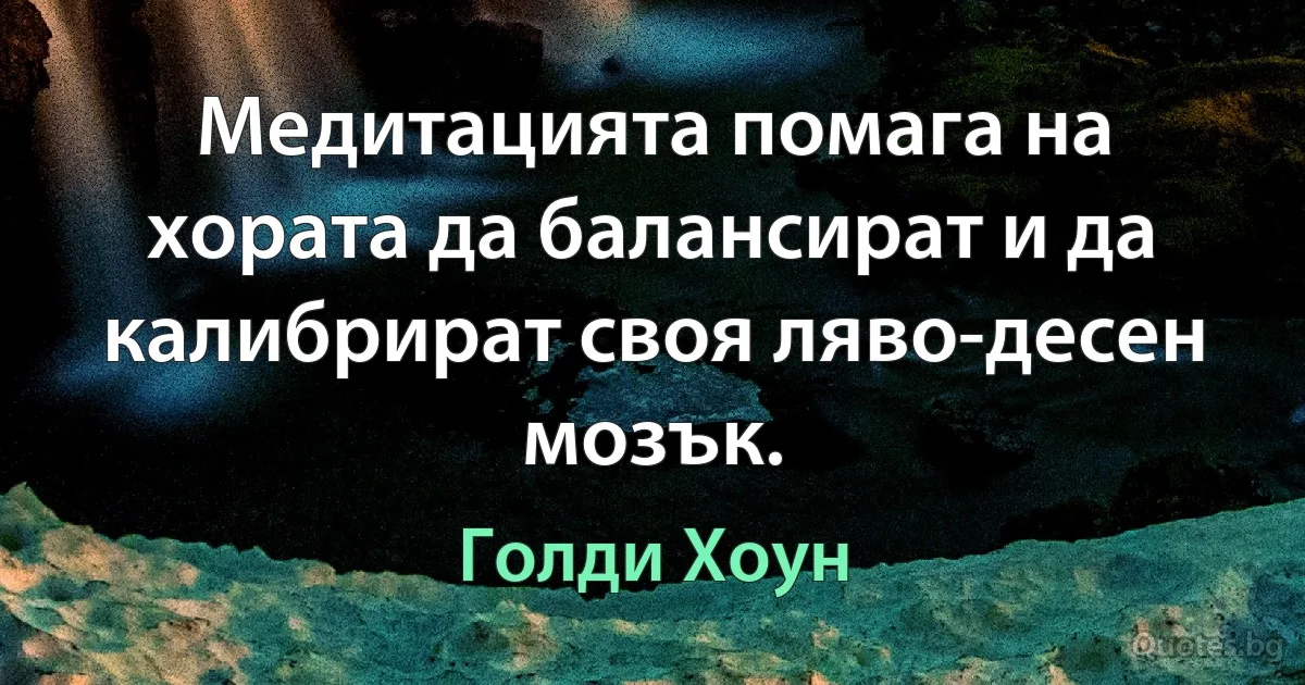 Медитацията помага на хората да балансират и да калибрират своя ляво-десен мозък. (Голди Хоун)