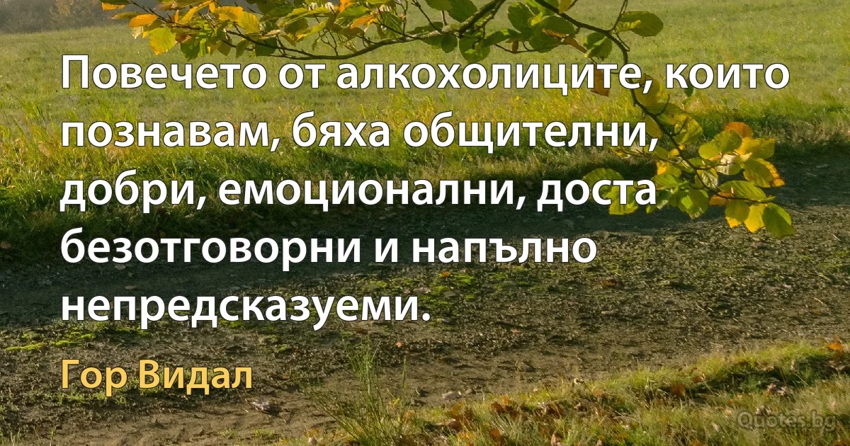 Повечето от алкохолиците, които познавам, бяха общителни, добри, емоционални, доста безотговорни и напълно непредсказуеми. (Гор Видал)