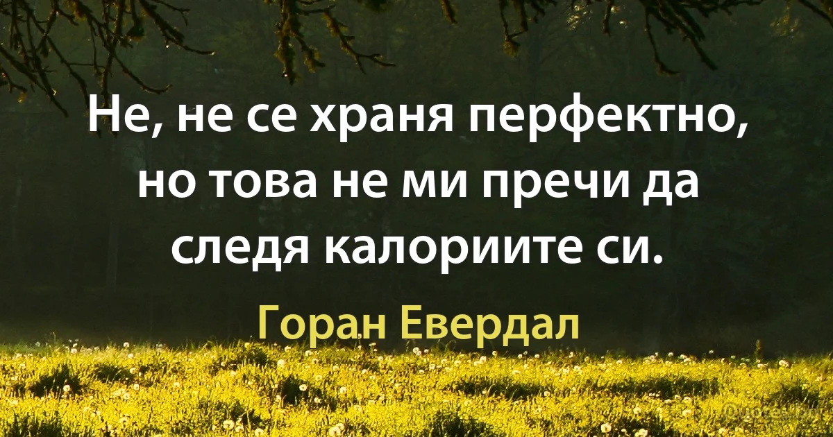 Не, не се храня перфектно, но това не ми пречи да следя калориите си. (Горан Евердал)